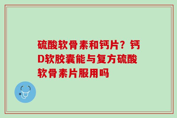 硫酸软骨素和钙片？钙D软胶囊能与复方硫酸软骨素片服用吗