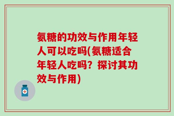 氨糖的功效与作用年轻人可以吃吗(氨糖适合年轻人吃吗？探讨其功效与作用)