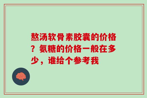 熬汤软骨素胶囊的价格？氨糖的价格一般在多少，谁给个参考我