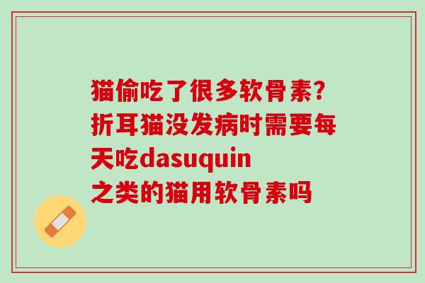 猫偷吃了很多软骨素？折耳猫没发病时需要每天吃dasuquin之类的猫用软骨素吗