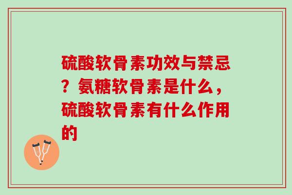 硫酸软骨素功效与禁忌？氨糖软骨素是什么，硫酸软骨素有什么作用的