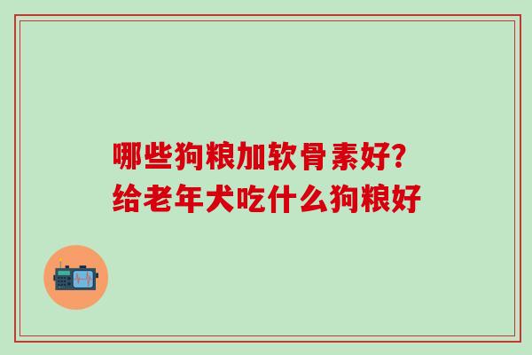哪些狗粮加软骨素好？给老年犬吃什么狗粮好