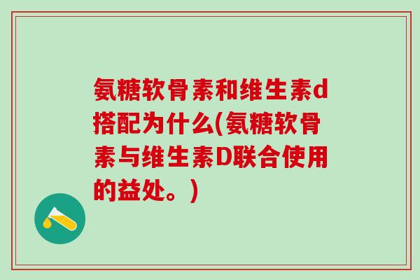 氨糖软骨素和维生素d搭配为什么(氨糖软骨素与维生素D联合使用的益处。)