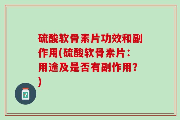 硫酸软骨素片功效和副作用(硫酸软骨素片：用途及是否有副作用？)