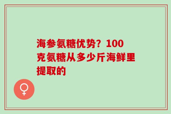 海参氨糖优势?100克氨糖从多少斤海鲜里提取的 海参氨糖优势?100克氨糖从多少斤海鲜里提取的