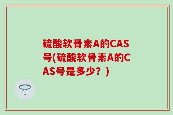 硫酸软骨素A的CAS号(硫酸软骨素A的CAS号是多少？)