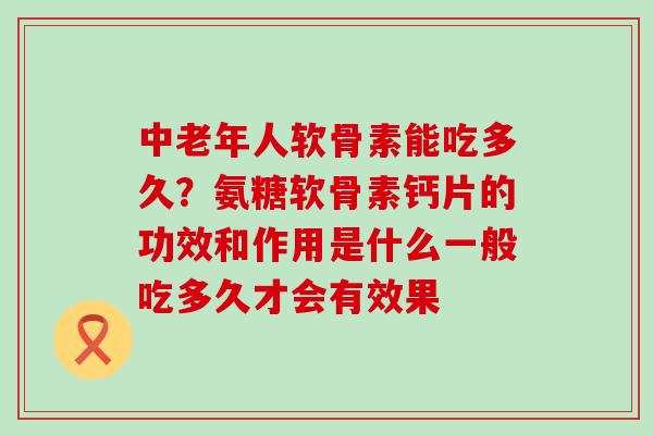 中老年人软骨素能吃多久？氨糖软骨素钙片的功效和作用是什么一般吃多久才会有效果
