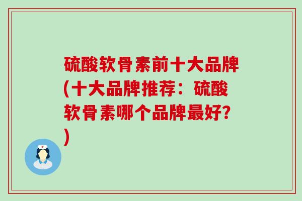 硫酸软骨素前十大品牌(十大品牌推荐：硫酸软骨素哪个品牌最好？)