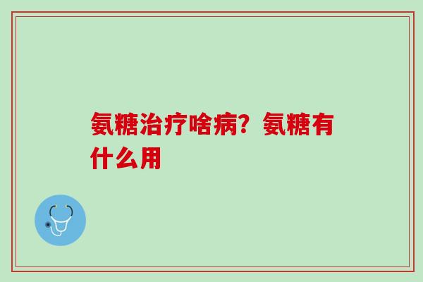 氨糖治疗啥病？氨糖有什么用