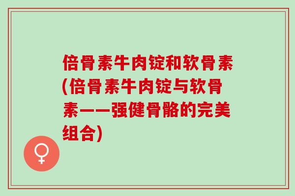 倍骨素牛肉锭和软骨素(倍骨素牛肉锭与软骨素——强健骨骼的完美组合)