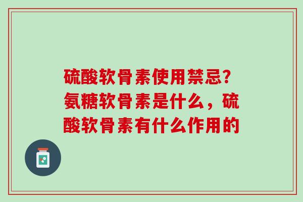 硫酸软骨素使用禁忌？氨糖软骨素是什么，硫酸软骨素有什么作用的