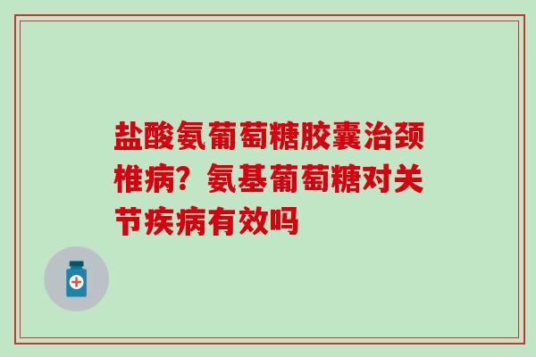 盐酸氨葡萄糖胶囊治颈椎病？氨基葡萄糖对关节疾病有效吗