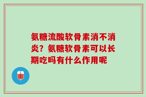 氨糖流酸软骨素消不消炎？氨糖软骨素可以长期吃吗有什么作用呢