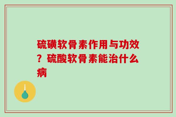 硫磺软骨素作用与功效？硫酸软骨素能治什么病