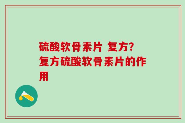 硫酸软骨素片 复方？复方硫酸软骨素片的作用