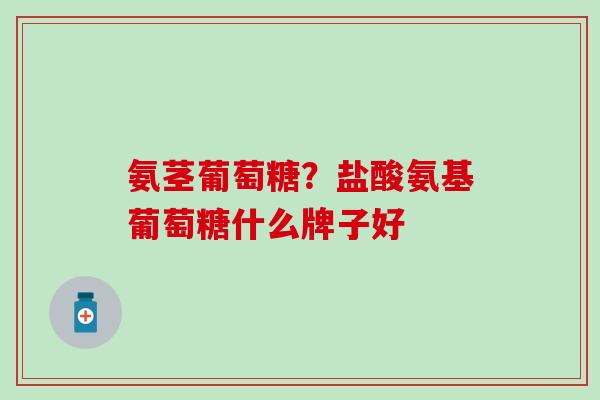 氨茎葡萄糖？盐酸氨基葡萄糖什么牌子好