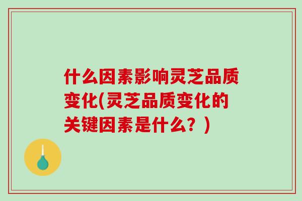 什么因素影响灵芝品质变化(灵芝品质变化的关键因素是什么？)