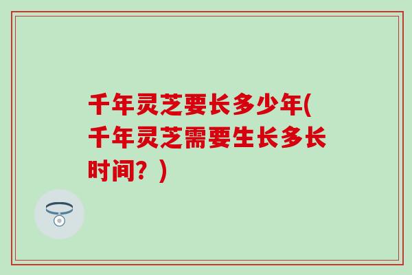 千年灵芝要长多少年(千年灵芝需要生长多长时间？)