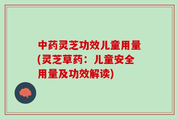 中药灵芝功效儿童用量(灵芝草药：儿童安全用量及功效解读)