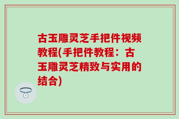 古玉雕灵芝手把件视频教程(手把件教程：古玉雕灵芝精致与实用的结合)