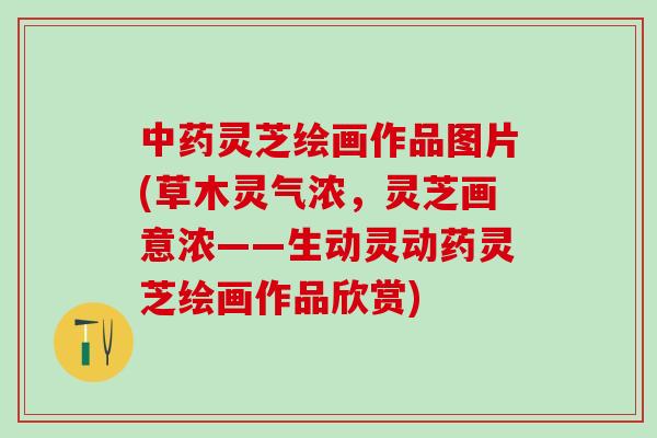 中药灵芝绘画作品图片(草木灵气浓，灵芝画意浓——生动灵动药灵芝绘画作品欣赏)