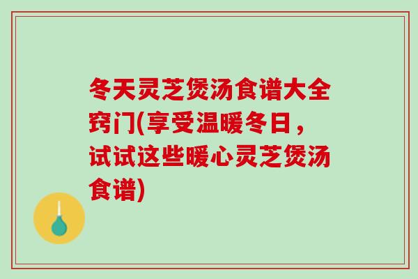 冬天灵芝煲汤食谱大全窍门(享受温暖冬日，试试这些暖心灵芝煲汤食谱)