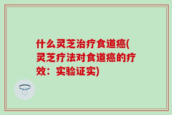 什么灵芝治疗食道癌(灵芝疗法对食道癌的疗效：实验证实)