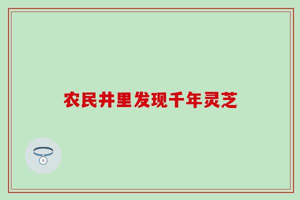 农民井里发现千年灵芝