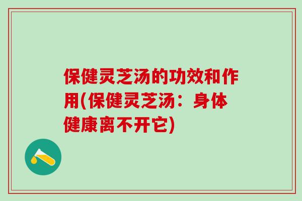 保健灵芝汤的功效和作用(保健灵芝汤：身体健康离不开它)