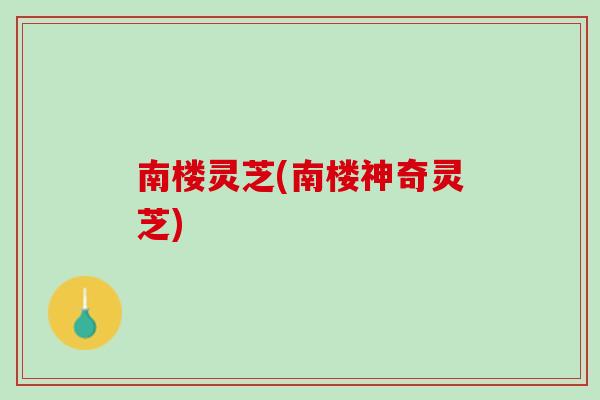 南楼灵芝(南楼神奇灵芝)