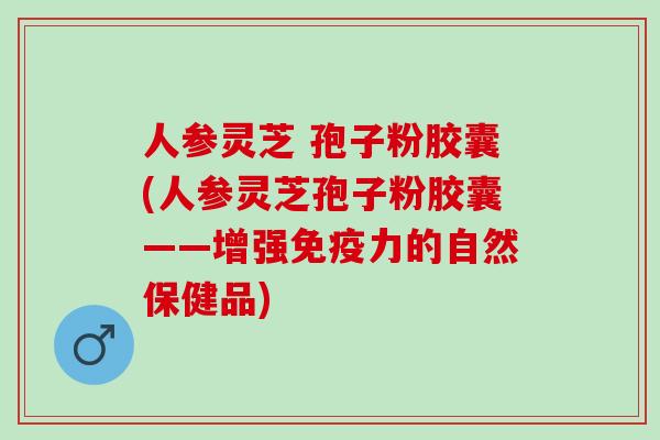 人参灵芝 孢子粉胶囊(人参灵芝孢子粉胶囊——增强免疫力的自然保健品)