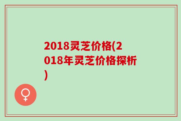 2018灵芝价格(2018年灵芝价格探析)