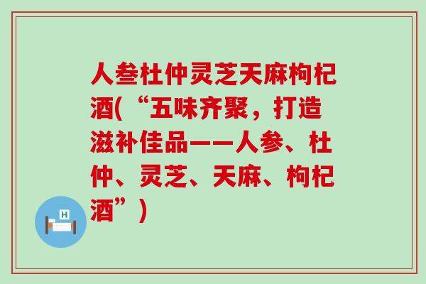 人叁杜仲灵芝天麻枸杞酒(“五味齐聚,打造滋补佳品——人参、杜仲、灵芝、天麻、枸杞酒”) 人叁杜仲灵芝天麻枸杞酒(“五味齐聚,打造滋补佳品——人参、杜仲、灵芝、天麻、枸杞酒”)