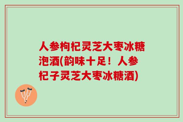人参枸杞灵芝大枣冰糖泡酒(韵味十足！人参杞子灵芝大枣冰糖酒)