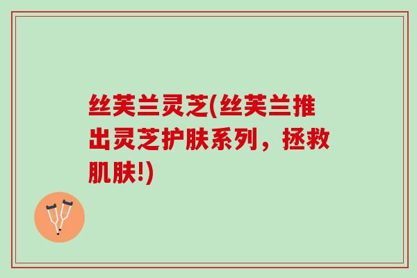 丝芙兰灵芝(丝芙兰推出灵芝护肤系列，拯救肌肤!)