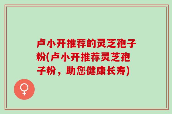 卢小开推荐的灵芝孢子粉(卢小开推荐灵芝孢子粉，助您健康长寿)