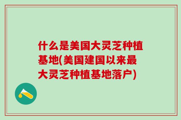 什么是美国大灵芝种植基地(美国建国以来最大灵芝种植基地落户)