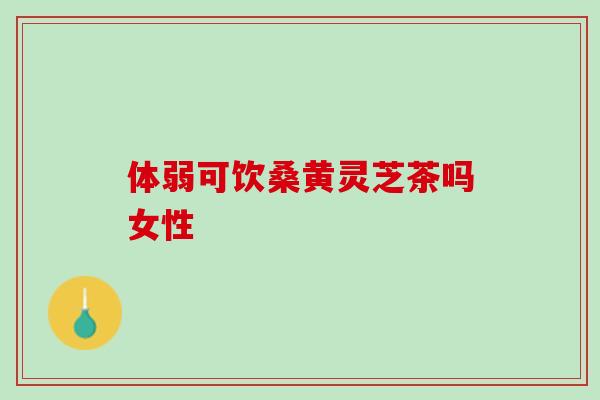 体弱可饮桑黄灵芝茶吗女性