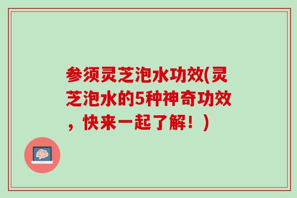 参须灵芝泡水功效(灵芝泡水的5种神奇功效,快来一起了解!) 参须灵芝泡水功效(灵芝泡水的5种神奇功效,快来一起了解!)