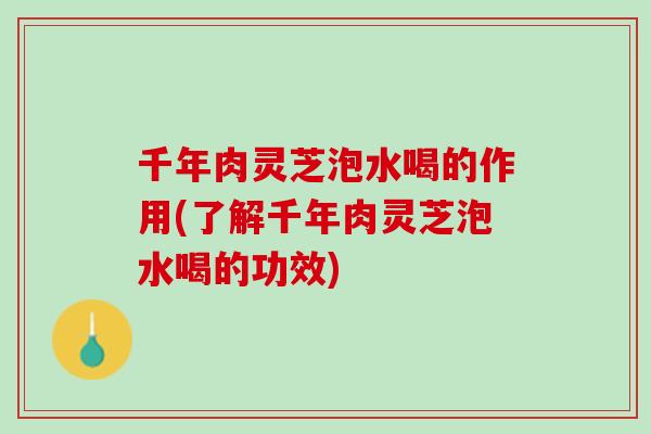 千年肉灵芝泡水喝的作用(了解千年肉灵芝泡水喝的功效)