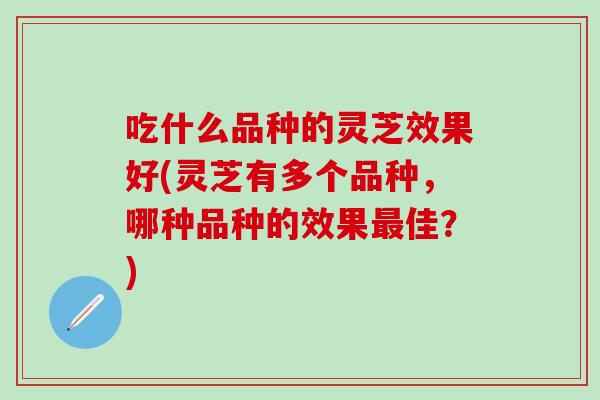 吃什么品种的灵芝效果好(灵芝有多个品种，哪种品种的效果最佳？)