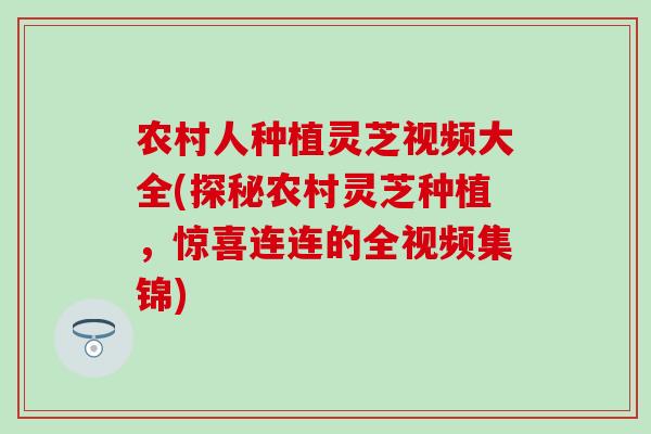 农村人种植灵芝视频大全(探秘农村灵芝种植，惊喜连连的全视频集锦)