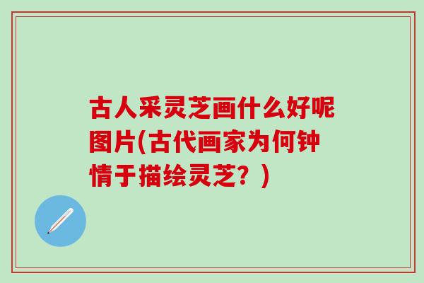 古人采灵芝画什么好呢图片(古代画家为何钟情于描绘灵芝？)