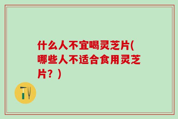 什么人不宜喝灵芝片(哪些人不适合食用灵芝片？)
