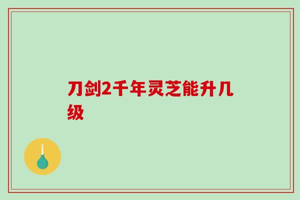 刀剑2千年灵芝能升几级