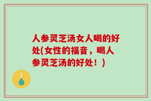 人参灵芝汤女人喝的好处(女性的福音，喝人参灵芝汤的好处！)