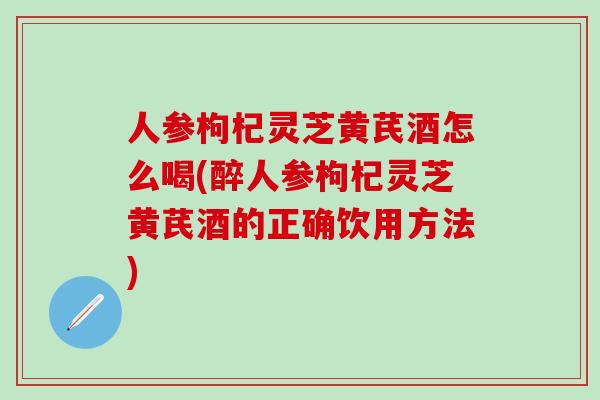 人参枸杞灵芝黄芪酒怎么喝(醉人参枸杞灵芝黄芪酒的正确饮用方法)