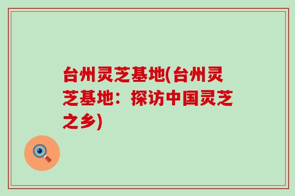台州灵芝基地(台州灵芝基地：探访中国灵芝之乡)