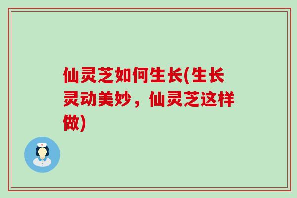 仙灵芝如何生长(生长灵动美妙，仙灵芝这样做)