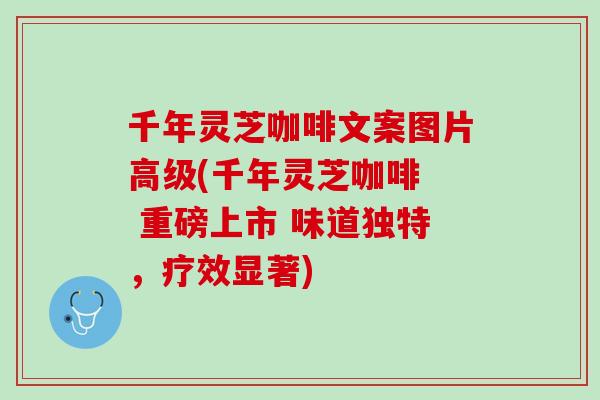 千年灵芝咖啡文案图片高级(千年灵芝咖啡  重磅上市 味道独特，疗效显著)